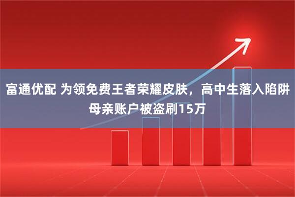 富通优配 为领免费王者荣耀皮肤,高中生落入陷阱母亲账户被盗刷15万