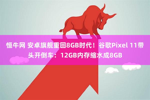 恒牛网 安卓旗舰重回8GB时代！谷歌Pixel 11带头开倒车：12GB内存缩水成8GB