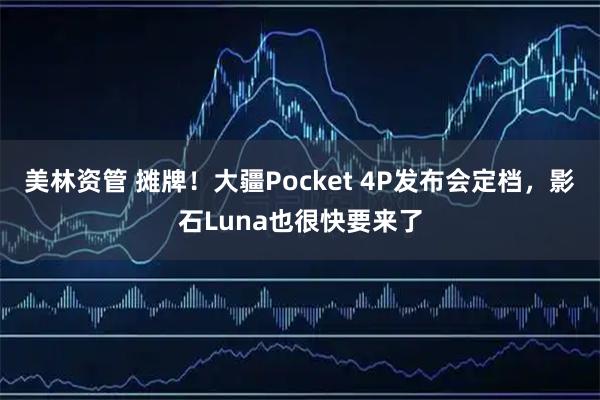 美林资管 摊牌！大疆Pocket 4P发布会定档，影石Luna也很快要来了