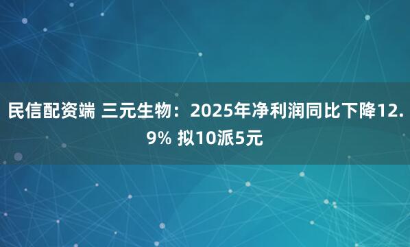 民信配资端 三元生物：2025年净利润同比下降12.9% 拟10派5元