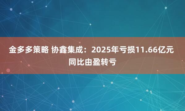 金多多策略 协鑫集成：2025年亏损11.66亿元 同比由盈转亏