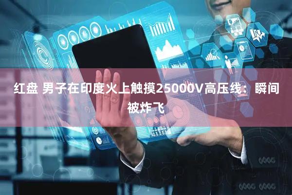 红盘 男子在印度火上触摸25000V高压线：瞬间被炸飞