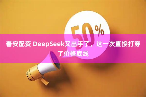 春安配资 DeepSeek又出手了，这一次直接打穿了价格底线