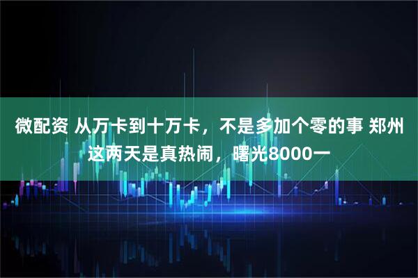 微配资 从万卡到十万卡，不是多加个零的事 郑州这两天是真热闹，曙光8000一