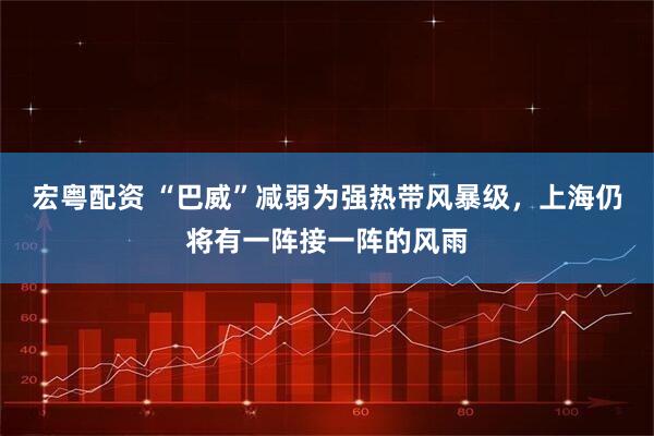 宏粤配资 “巴威”减弱为强热带风暴级,上海仍将有一阵接一阵的风雨