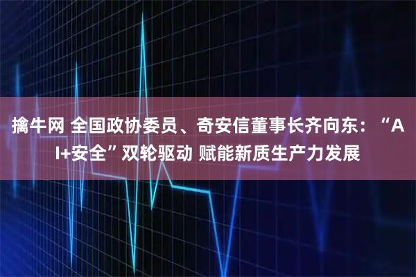 擒牛网 全国政协委员、奇安信董事长齐向东：“AI+安全”双轮驱动 赋能新质生产力发展
