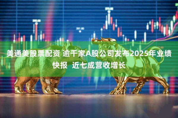 美通美股票配资 逾千家A股公司发布2025年业绩快报  近七成营收增长
