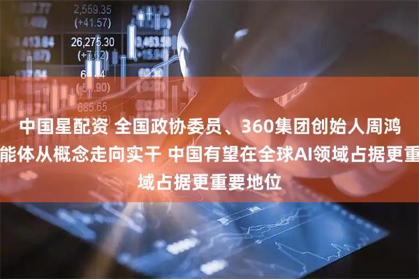 中国星配资 全国政协委员、360集团创始人周鸿祎：智能体从概念走向实干 中国有望在全球AI领域占据更重要地位