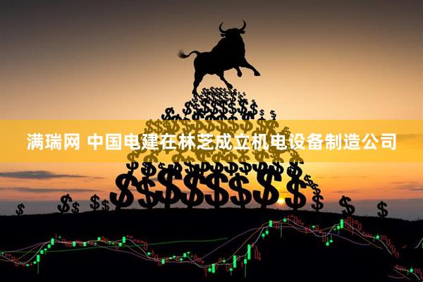 满瑞网 中国电建在林芝成立机电设备制造公司