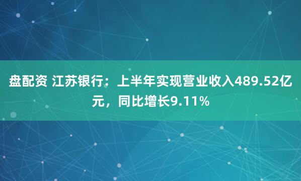 盘配资 江苏银行：上半年实现营业收入489.52亿元，同比增长9.11%