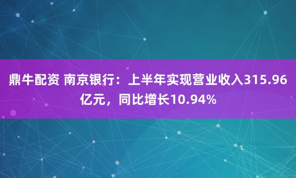 鼎牛配资 南京银行:上半年实现营业收入315.96亿元,同比增长10.94%